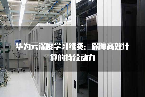 华为云深度学习续费：保障高效计算的持续动力