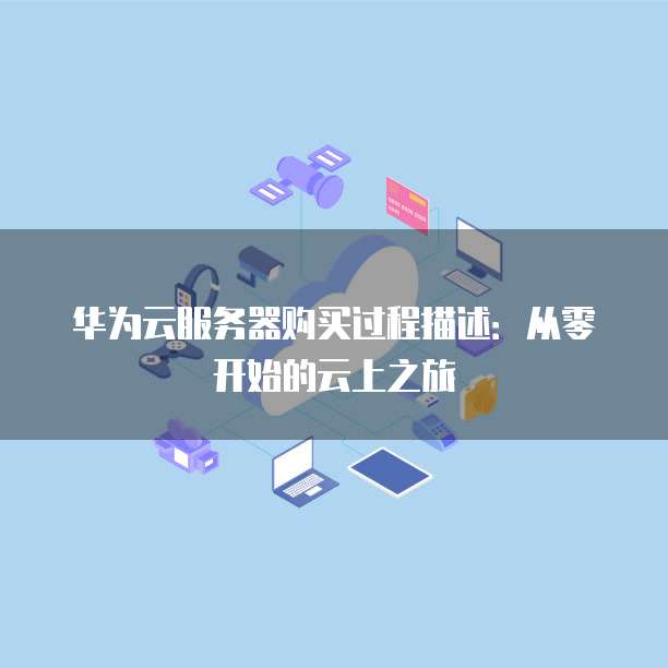 华为云服务器购买过程描述：从零开始的云上之旅
