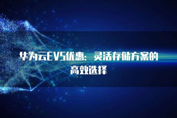 华为云EVS优惠:灵活存储方案的高效选择