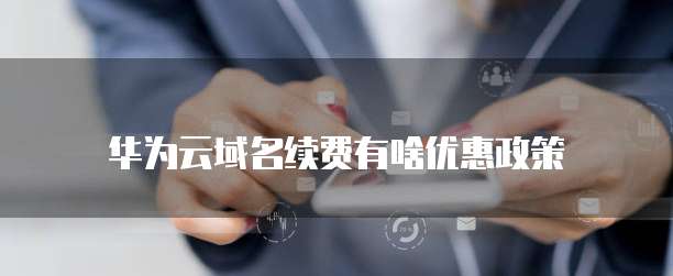 华为云域名续费有啥优惠政策