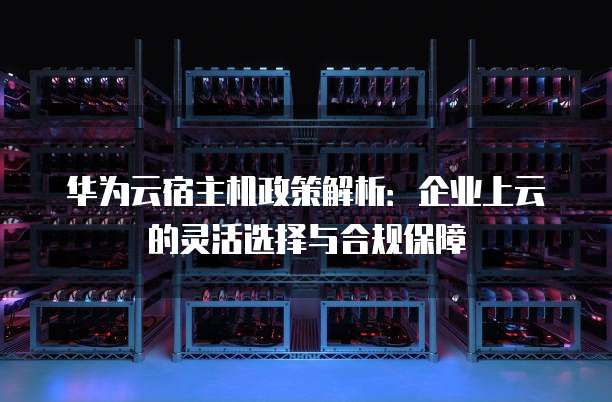 华为云宿主机政策解析:企业上云的灵活选择与合规保障