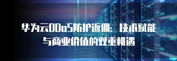 华为云DDoS防护返佣:技术赋能与商业价值的双重机遇