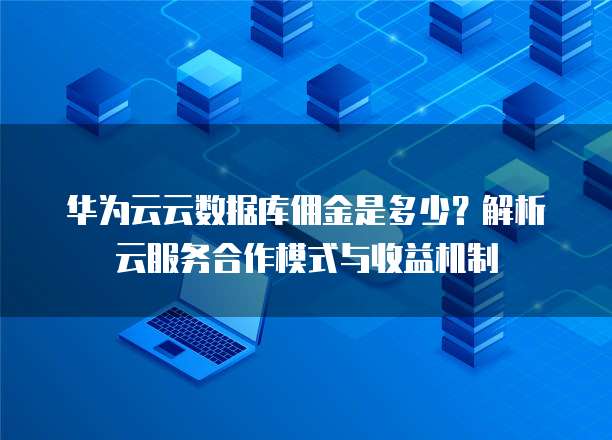 华为云云数据库佣金是多少？解析云服务合作模式与收益机制