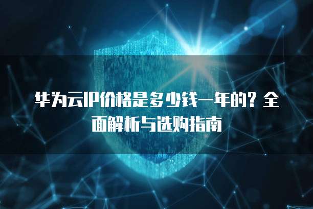 华为云IP价格是多少钱一年的?全面解析与选购指南