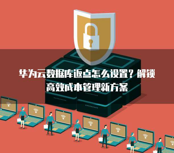 华为云数据库返点怎么设置?解锁高效成本管理新方案