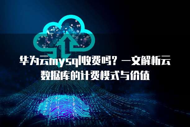 华为云mysql收费吗?一文解析云数据库的计费模式与价值
