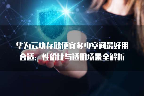 华为云块存储便宜多少空间最好用合适：性价比与适用场景全解析