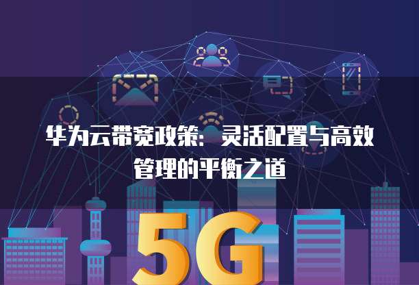 华为云带宽政策:灵活配置与高效管理的平衡之道