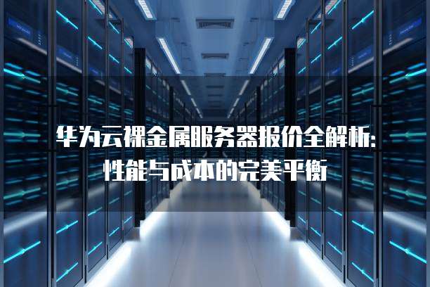 华为云裸金属服务器报价全解析:性能与成本的完美平衡