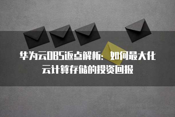 华为云OBS返点解析:如何最大化云计算存储的投资回报