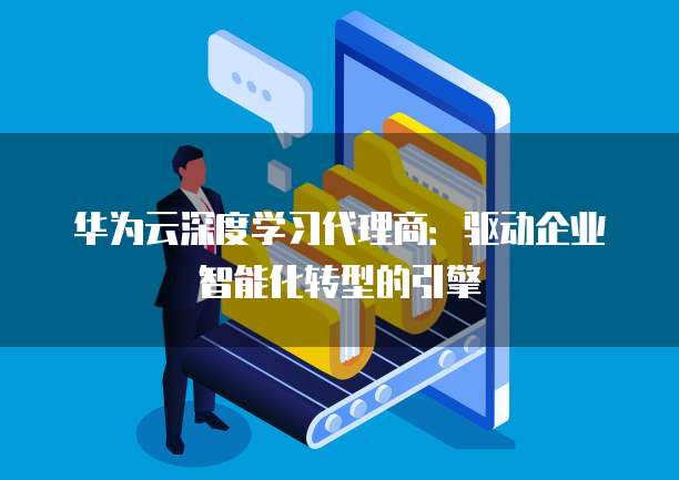 华为云深度学习代理商:驱动企业智能化转型的引擎