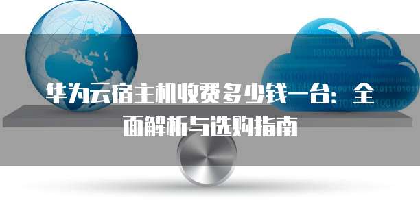 华为云宿主机收费多少钱一台：全面解析与选购指南
