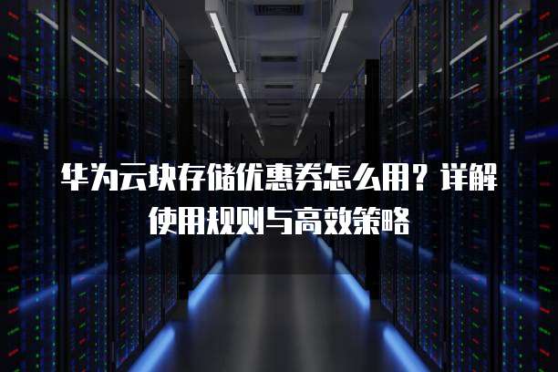 华为云块存储优惠券怎么用?详解使用规则与高效策略
