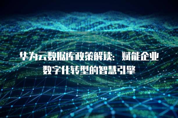 华为云数据库政策解读:赋能企业数字化转型的智慧引擎