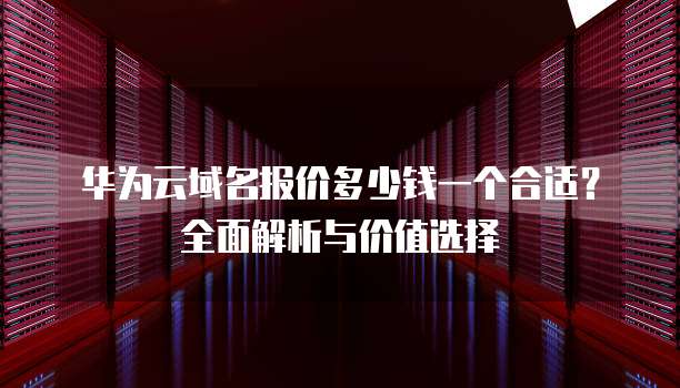 华为云域名报价多少钱一个合适?全面解析与价值选择