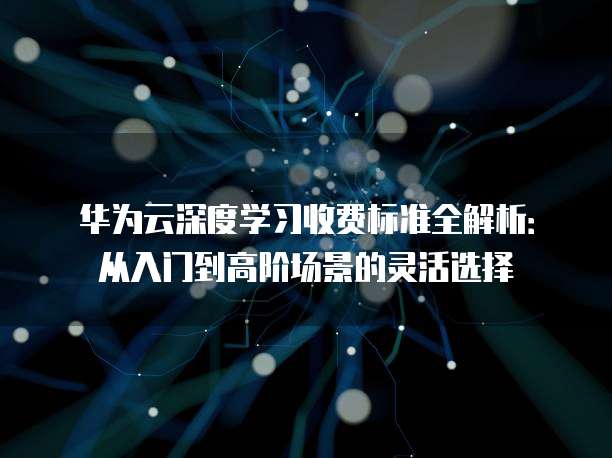 华为云深度学习收费标准全解析:从入门到高阶场景的灵活选择