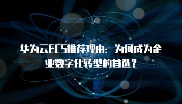 华为云ECS推荐理由:为何成为企业数字化转型的首选?