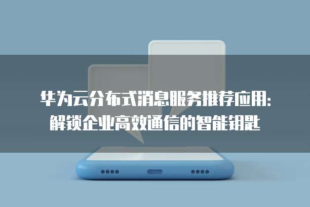 华为云分布式消息服务推荐应用:解锁企业高效通信的智能钥匙