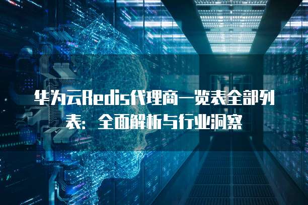 华为云Redis代理商一览表全部列表:全面解析与行业洞察