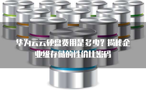 华为云云硬盘费用是多少?揭秘企业级存储的性价比密码