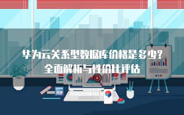 华为云关系型数据库价格是多少？全面解析与性价比评估