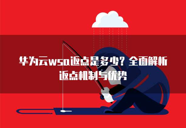 华为云wsa返点是多少？全面解析返点机制与优势