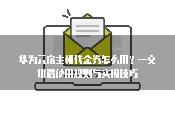 华为云宿主机代金券怎么用？一文讲透使用规则与实操技巧