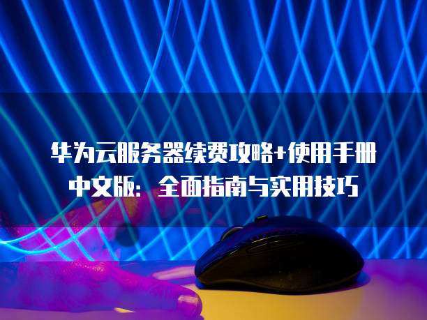 华为云服务器续费攻略+使用手册中文版:全面指南与实用技巧