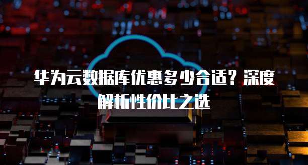 华为云数据库优惠多少合适?深度解析性价比之选
