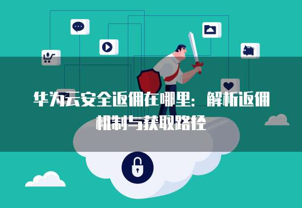 华为云安全返佣在哪里：解析返佣机制与获取路径