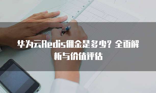 华为云Redis佣金是多少?全面解析与价值评估