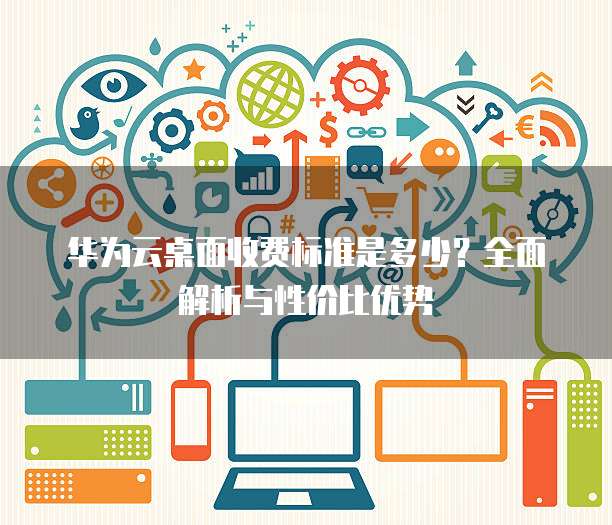 华为云桌面收费标准是多少?全面解析与性价比优势