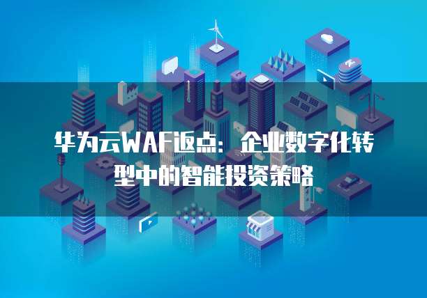 华为云WAF返点:企业数字化转型中的智能投资策略