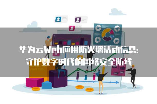 华为云Web应用防火墙活动信息:守护数字时代的网络安全防线