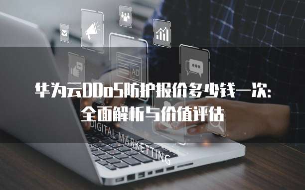 华为云DDoS防护报价多少钱一次:全面解析与价值评估