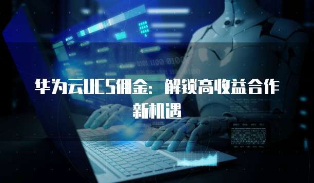 华为云UCS佣金:解锁高收益合作新机遇