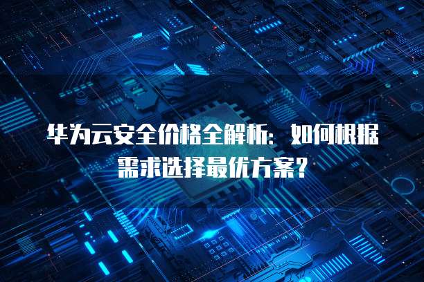 华为云安全价格全解析：如何根据需求选择最优方案？