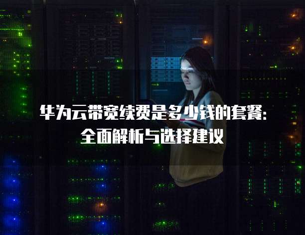 华为云带宽续费是多少钱的套餐:全面解析与选择建议