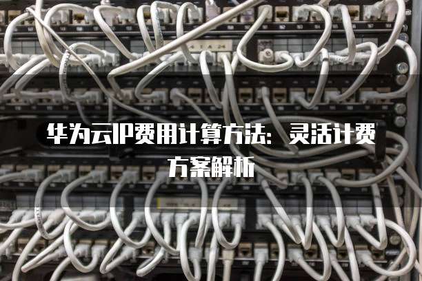 华为云IP费用计算方法:灵活计费方案解析