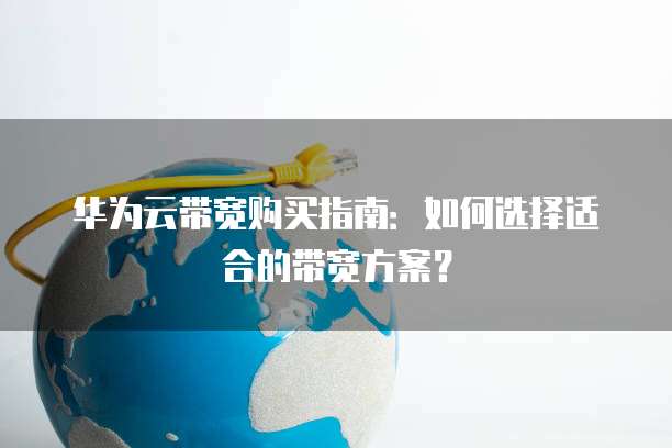 华为云带宽购买指南:如何选择适合的带宽方案?