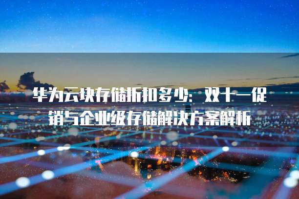 华为云块存储折扣多少:双十一促销与企业级存储解决方案解析