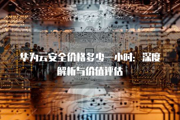 华为云安全价格多少一小时:深度解析与价值评估