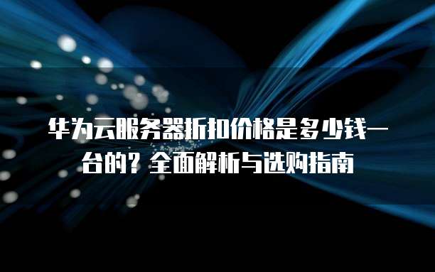 华为云服务器折扣价格是多少钱一台的?全面解析与选购指南