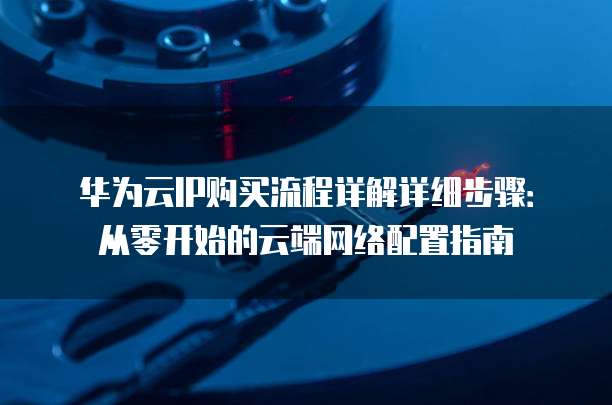 华为云IP购买流程详解详细步骤:从零开始的云端网络配置指南