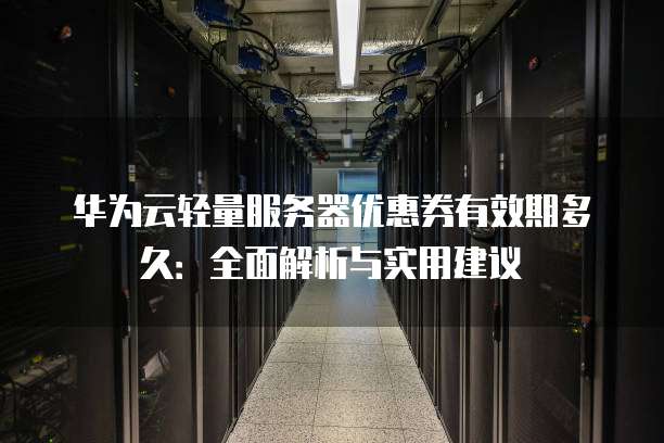 华为云轻量服务器优惠券有效期多久:全面解析与实用建议