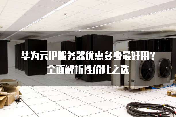 华为云IP服务器优惠多少最好用?全面解析性价比之选