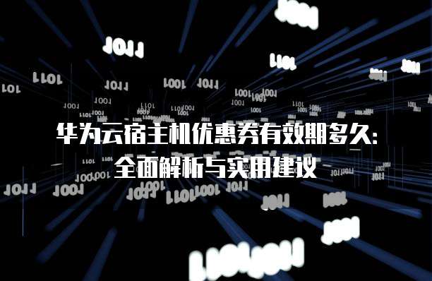 华为云宿主机优惠券有效期多久：全面解析与实用建议