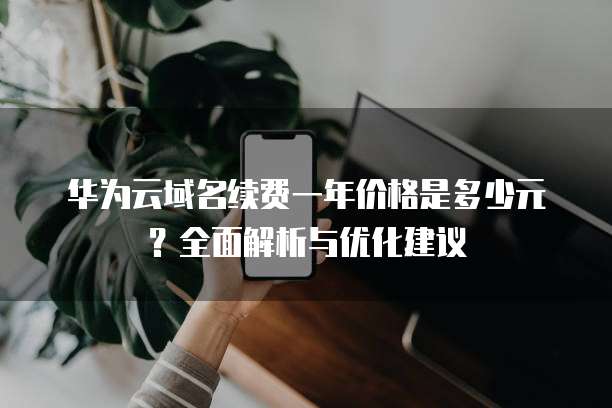 华为云域名续费一年价格是多少元?全面解析与优化建议
