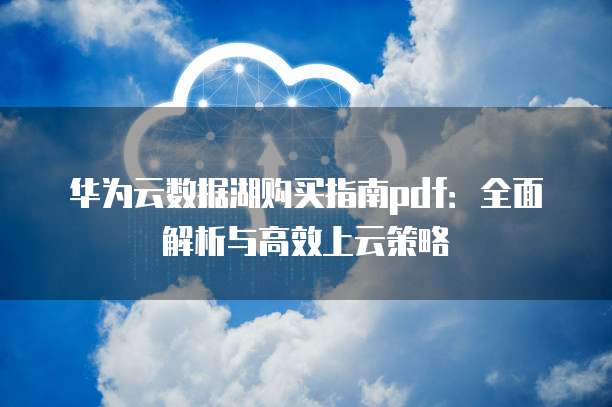 华为云数据湖购买指南pdf:全面解析与高效上云策略