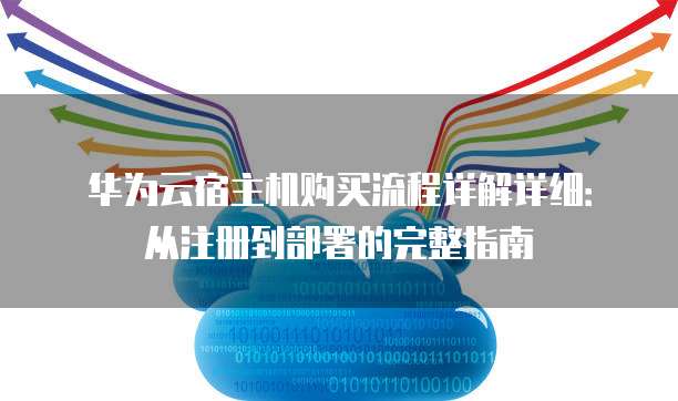 华为云宿主机购买流程详解详细：从注册到部署的完整指南